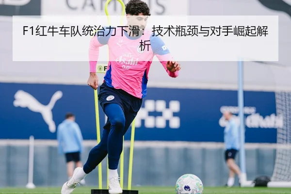 F1红牛车队统治力下滑：技术瓶颈与对手崛起解析