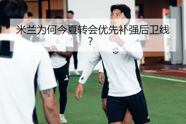 米兰为何今夏转会优先补强后卫线？